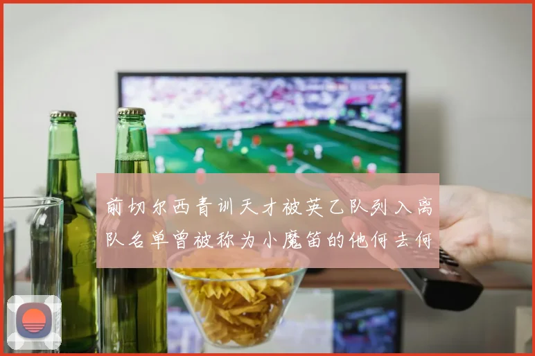 前切尔西青训天才被英乙队列入离队名单曾被称为小魔笛的他何去何从