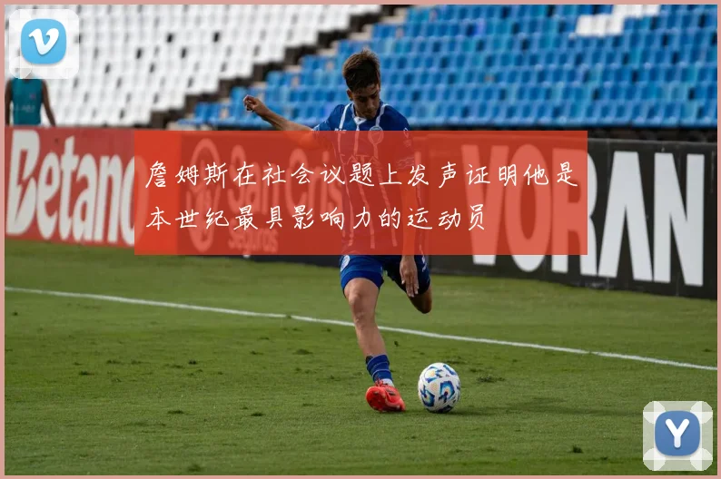 詹姆斯在社会议题上发声证明他是本世纪最具影响力的运动员