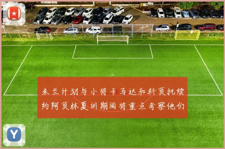 米兰计划与小将卡马达和科莫托续约阿莫林夏训期间将重点考察他们