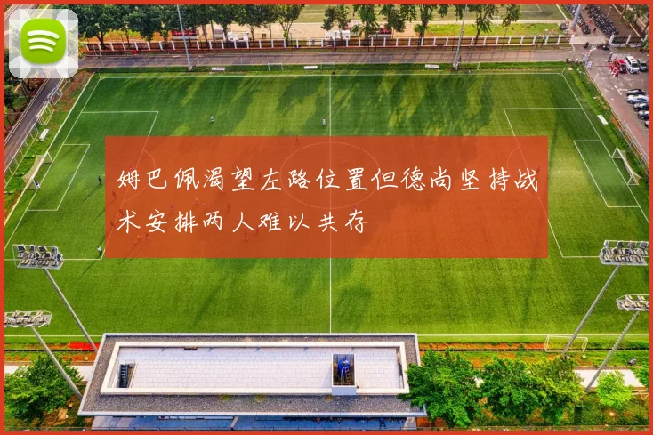姆巴佩渴望左路位置但德尚坚持战术安排两人难以共存