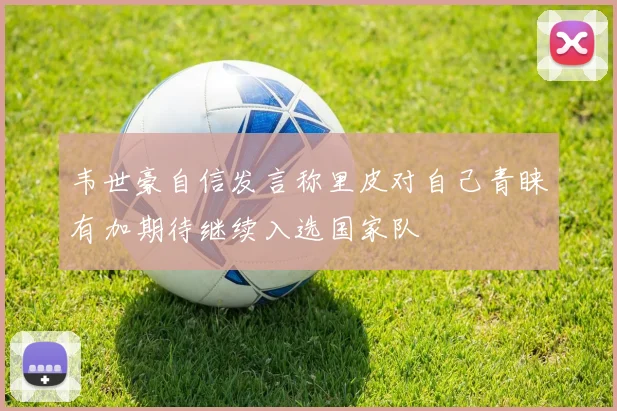 韦世豪自信发言称里皮对自己青睐有加期待继续入选国家队
