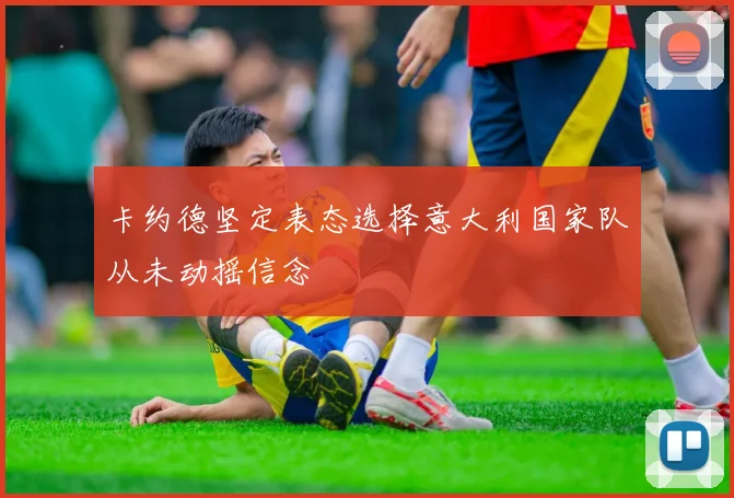 卡约德坚定表态选择意大利国家队从未动摇信念