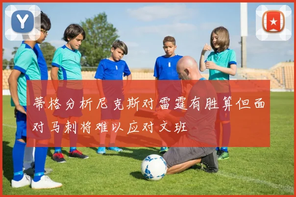 蒂格分析尼克斯对雷霆有胜算但面对马刺将难以应对文班