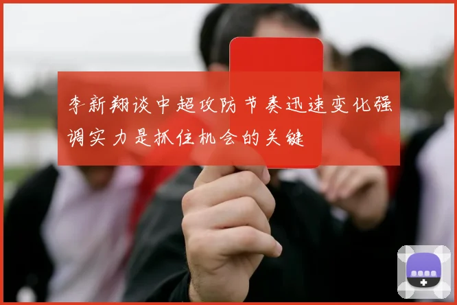 李新翔谈中超攻防节奏迅速变化强调实力是抓住机会的关键