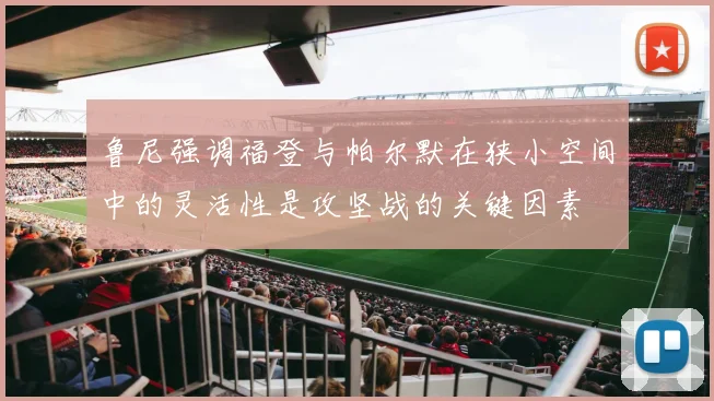 鲁尼强调福登与帕尔默在狭小空间中的灵活性是攻坚战的关键因素