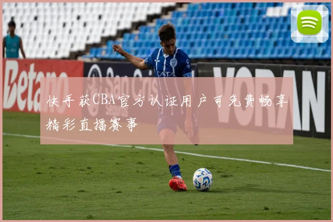 快手获CBA官方认证用户可免费畅享精彩直播赛事