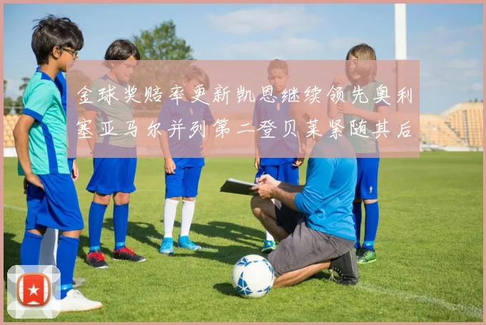 金球奖赔率更新凯恩继续领先奥利塞亚马尔并列第二登贝莱紧随其后