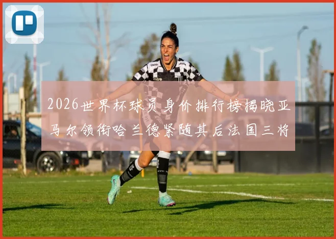 2026世界杯球员身价排行榜揭晓亚马尔领衔哈兰德紧随其后法国三将入围