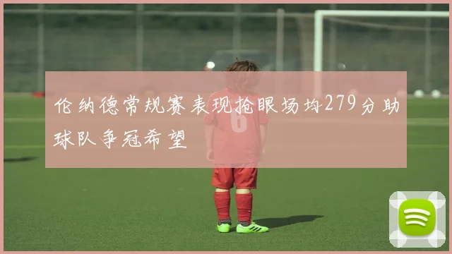 伦纳德常规赛表现抢眼场均279分助球队争冠希望