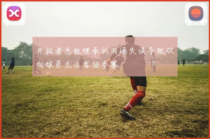 开拓者总经理承认沟通失误导致双向球员无法客场参赛