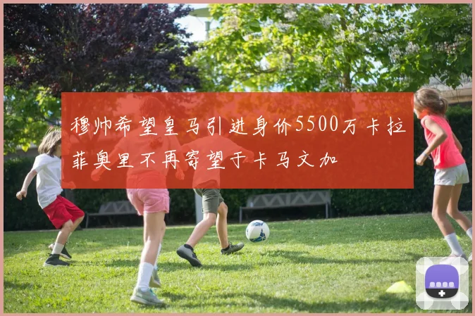穆帅希望皇马引进身价5500万卡拉菲奥里不再寄望于卡马文加