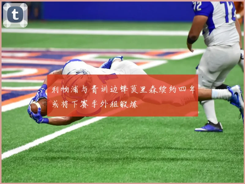 利物浦与青训边锋莫里森续约四年或将下赛季外租锻炼