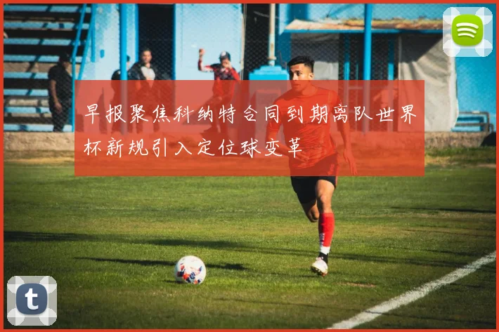 早报聚焦科纳特合同到期离队世界杯新规引入定位球变革