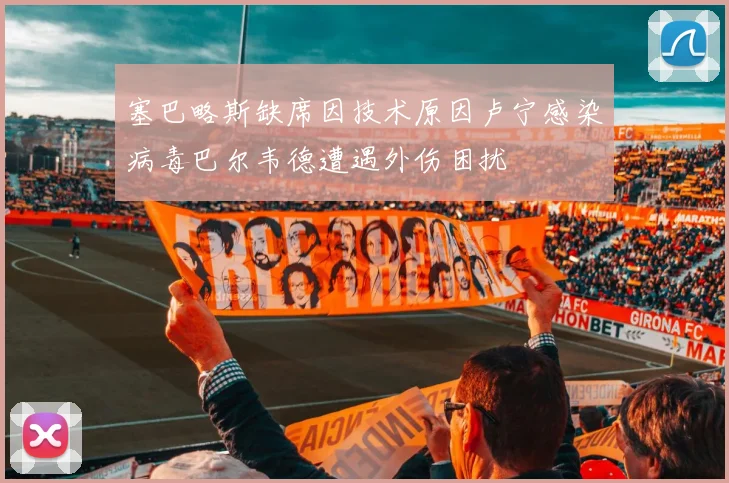塞巴略斯缺席因技术原因卢宁感染病毒巴尔韦德遭遇外伤困扰