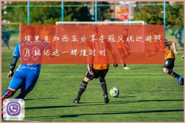 埃里克加西亚分享夺冠庆祝巡游照片铭记这一辉煌时刻