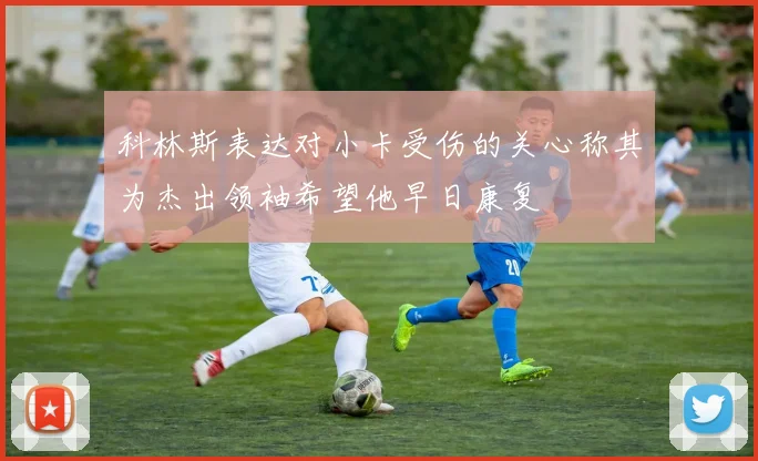 科林斯表达对小卡受伤的关心称其为杰出领袖希望他早日康复