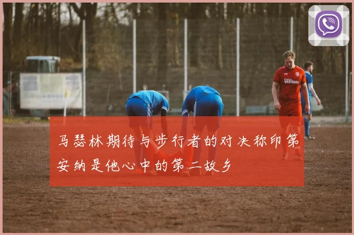 马瑟林期待与步行者的对决称印第安纳是他心中的第二故乡