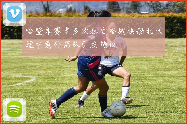 哈登本赛季多次独自奋战快船北伐途中意外离队引发热议