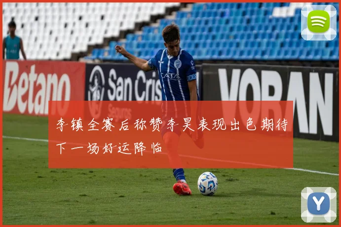 李镇全赛后称赞李昊表现出色期待下一场好运降临