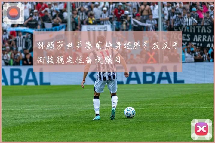 孙颖莎世乒赛前热身连胜引发反手衔接稳定性备受瞩目